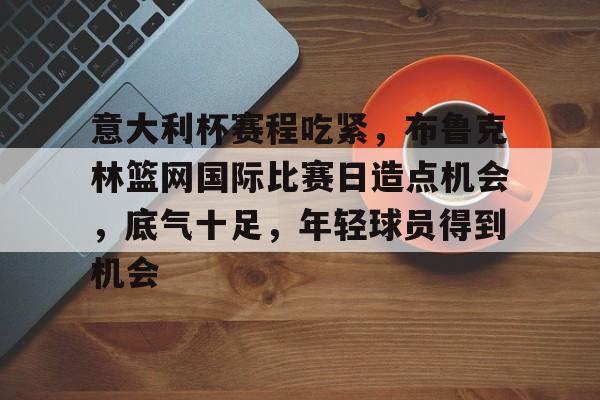 意大利杯赛程吃紧，布鲁克林篮网国际比赛日造点机会，底气十足，年轻球员得到机会